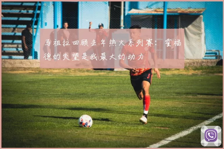 马祖拉回顾去年热火系列赛：霍福德的失望是我最大的动力